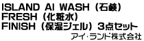 ISLAND AI WASH (石鹸)　FRESH (化粧水) FINISH (保湿ジェル) 3点セット